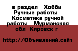  в раздел : Хобби. Ручные работы » Косметика ручной работы . Мурманская обл.,Кировск г.